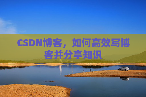 CSDN博客，如何高效写博客并分享知识