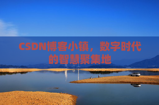CSDN博客小镇，数字时代的智慧聚集地